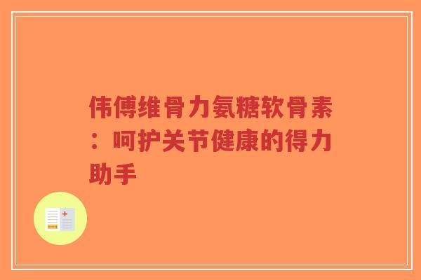 伟傅维骨力氨糖软骨素:呵护关节健康的得力助手-第1张图片-超越 伟傅维骨力氨糖软骨素:呵护关节健康的得力助手-第1张图片-超越