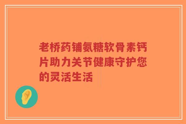 老桥药铺氨糖软骨素钙片助力关节健康守护您的灵活生活-第1张图片-超越 老桥药铺氨糖软骨素钙片助力关节健康守护您的灵活生活-第1张图片-超越