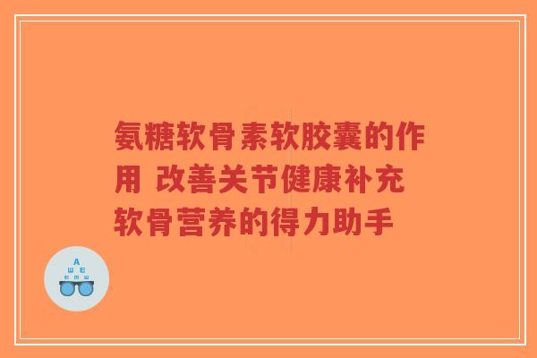 氨糖软骨素软胶囊的作用 改善关节健康补充软骨营养的得力助手-第1张图片-超越 氨糖软骨素软胶囊的作用 改善关节健康补充软骨营养的得力助手-第1张图片-超越