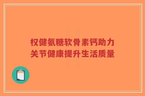 权健氨糖软骨素钙助力关节健康提升生活质量-第1张图片-超越 权健氨糖软骨素钙助力关节健康提升生活质量-第1张图片-超越