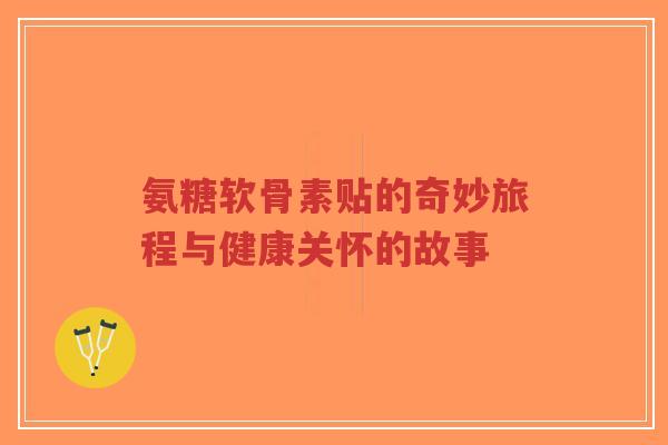 氨糖软骨素贴的奇妙旅程与健康关怀的故事-第1张图片-超越 氨糖软骨素贴的奇妙旅程与健康关怀的故事-第1张图片-超越