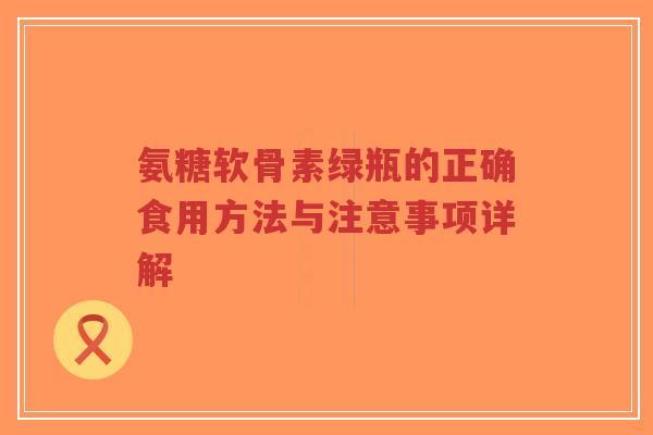 氨糖软骨素绿瓶的正确食用方法与注意事项详解-第1张图片-超越 氨糖软骨素绿瓶的正确食用方法与注意事项详解-第1张图片-超越