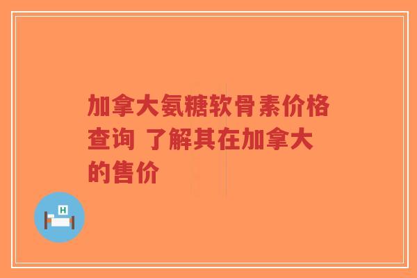 加拿大氨糖软骨素价格查询 了解其在加拿大的售价-第1张图片-超越 加拿大氨糖软骨素价格查询 了解其在加拿大的售价-第1张图片-超越
