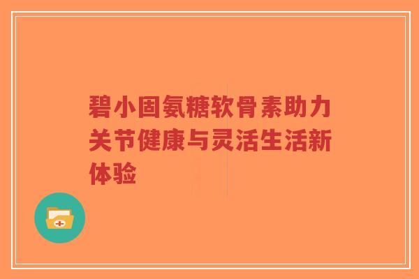 碧小固氨糖软骨素助力关节健康与灵活生活新体验-第1张图片-超越