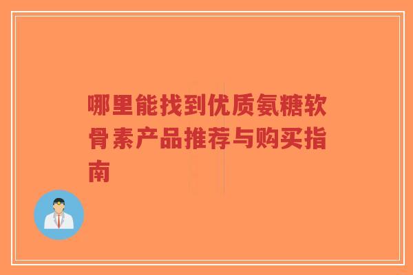 哪里能找到优质氨糖软骨素产品推荐与购买指南-第1张图片-超越 哪里能找到优质氨糖软骨素产品推荐与购买指南-第1张图片-超越
