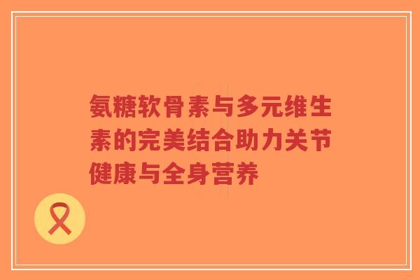 氨糖软骨素与多元维生素的完美结合助力关节健康与全身营养-第1张图片-超越 氨糖软骨素与多元维生素的完美结合助力关节健康与全身营养-第1张图片-超越