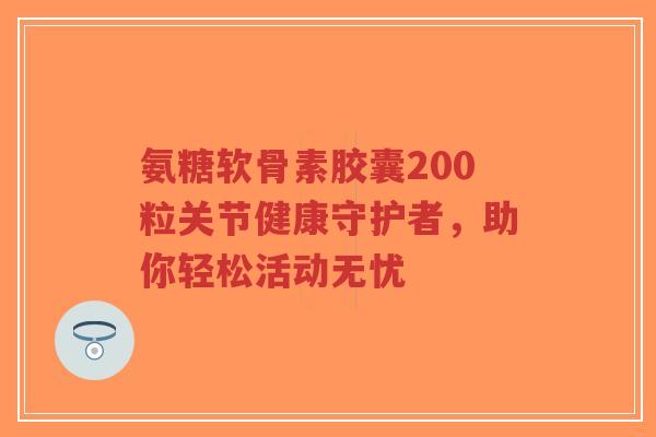 氨糖软骨素胶囊200粒关节健康守护者,助你轻松活动无忧-第1张图片-超越 氨糖软骨素胶囊200粒关节健康守护者,助你轻松活动无忧-第1张图片-超越