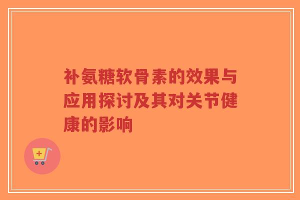 补氨糖软骨素的效果与应用探讨及其对关节健康的影响-第1张图片-超越 补氨糖软骨素的效果与应用探讨及其对关节健康的影响-第1张图片-超越