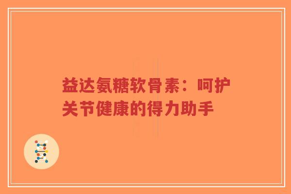 益达氨糖软骨素:呵护关节健康的得力助手-第1张图片-超越 益达氨糖软骨素:呵护关节健康的得力助手-第1张图片-超越