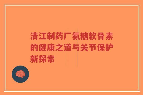 清江制药厂氨糖软骨素的健康之道与关节保护新探索-第1张图片-超越 清江制药厂氨糖软骨素的健康之道与关节保护新探索-第1张图片-超越