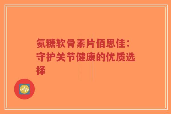 氨糖软骨素片佰思佳:守护关节健康的优质选择-第1张图片-超越 氨糖软骨素片佰思佳:守护关节健康的优质选择-第1张图片-超越