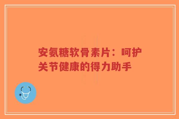 安氨糖软骨素片:呵护关节健康的得力助手-第1张图片-超越 安氨糖软骨素片:呵护关节健康的得力助手-第1张图片-超越
