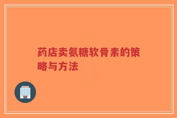 药店卖氨糖软骨素的策略与方法-第1张图片-超越 药店卖氨糖软骨素的策略与方法-第1张图片-超越