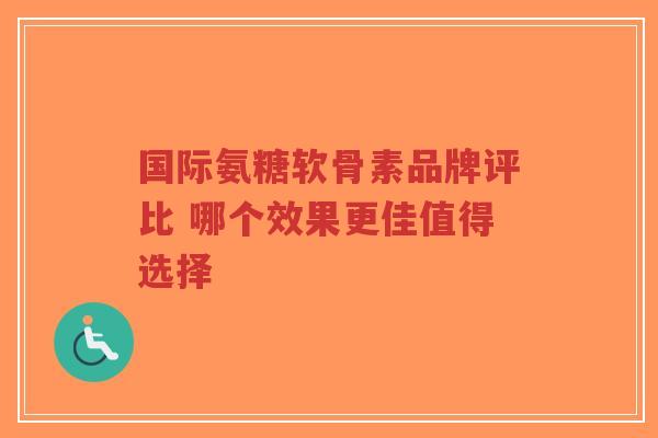 国际氨糖软骨素品牌评比 哪个效果更佳值得选择-第1张图片-超越 国际氨糖软骨素品牌评比 哪个效果更佳值得选择-第1张图片-超越