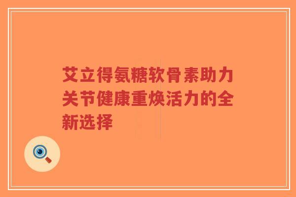 艾立得氨糖软骨素助力关节健康重焕活力的全新选择-第1张图片-超越 艾立得氨糖软骨素助力关节健康重焕活力的全新选择-第1张图片-超越
