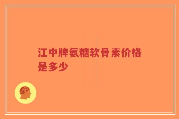 江中牌氨糖软骨素价格是多少-第1张图片-超越 江中牌氨糖软骨素价格是多少-第1张图片-超越