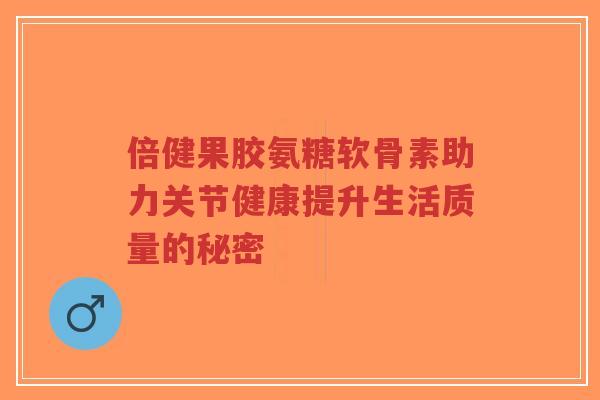倍健果胶氨糖软骨素助力关节健康提升生活质量的秘密-第1张图片-超越 倍健果胶氨糖软骨素助力关节健康提升生活质量的秘密-第1张图片-超越