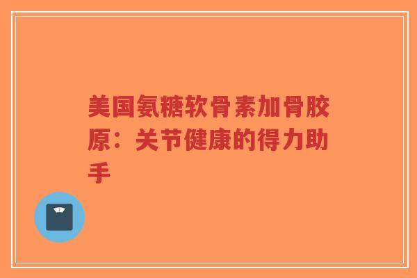 美国氨糖软骨素加骨胶原:关节健康的得力助手-第1张图片-超越 美国氨糖软骨素加骨胶原:关节健康的得力助手-第1张图片-超越