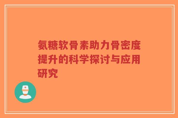 氨糖软骨素助力骨密度提升的科学探讨与应用研究-第1张图片-超越 氨糖软骨素助力骨密度提升的科学探讨与应用研究-第1张图片-超越