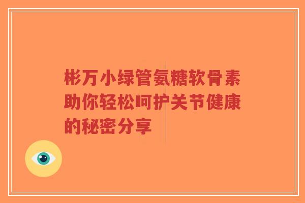 彬万小绿管氨糖软骨素助你轻松呵护关节健康的秘密分享-第1张图片-超越 彬万小绿管氨糖软骨素助你轻松呵护关节健康的秘密分享-第1张图片-超越