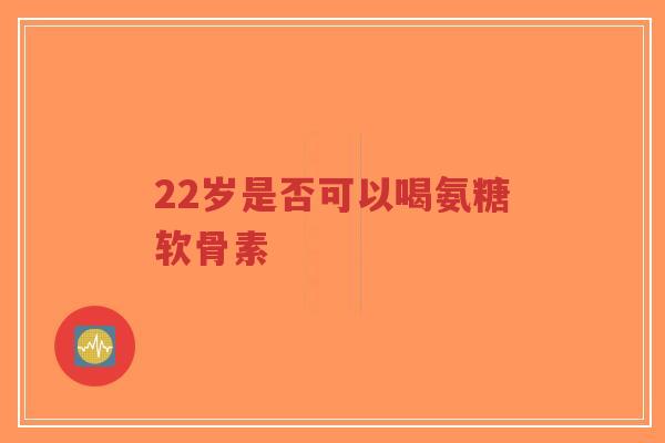 22岁是否可以喝氨糖软骨素-第1张图片-超越 22岁是否可以喝氨糖软骨素-第1张图片-超越