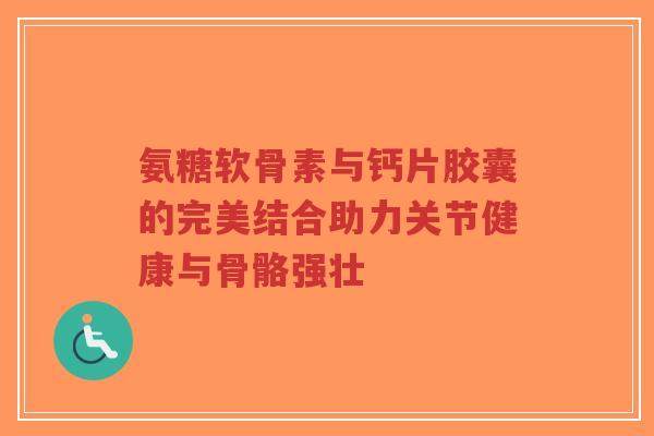 氨糖软骨素与钙片胶囊的完美结合助力关节健康与骨骼强壮-第1张图片-超越 氨糖软骨素与钙片胶囊的完美结合助力关节健康与骨骼强壮-第1张图片-超越