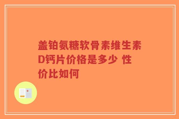 盖铂氨糖软骨素维生素D钙片价格是多少 性价比如何-第1张图片-超越 盖铂氨糖软骨素维生素D钙片价格是多少 性价比如何-第1张图片-超越