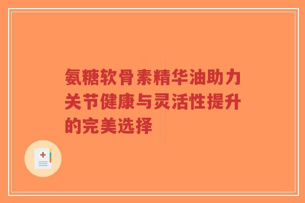 氨糖软骨素精华油助力关节健康与灵活性提升的完美选择-第1张图片-超越