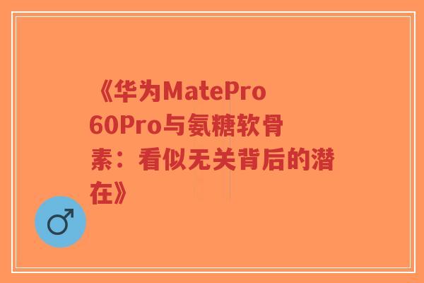 《华为MatePro60Pro与氨糖软骨素:看似无关背后的潜在》-第1张图片-超越 《华为MatePro60Pro与氨糖软骨素:看似无关背后的潜在》-第1张图片-超越