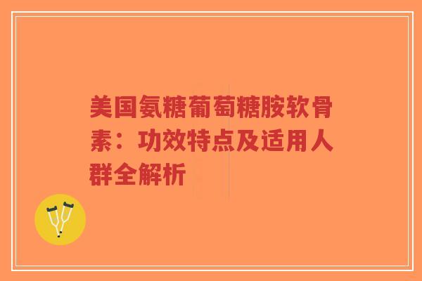 美国氨糖葡萄糖胺软骨素:功效特点及适用人群全解析-第1张图片-超越 美国氨糖葡萄糖胺软骨素:功效特点及适用人群全解析-第1张图片-超越