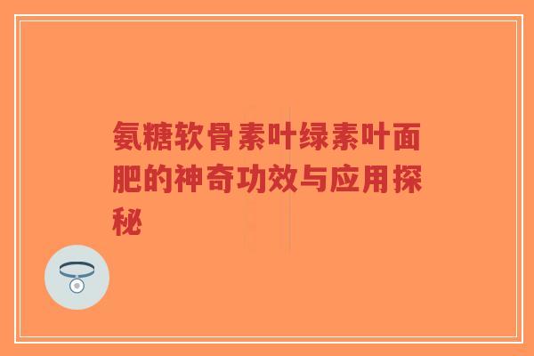 氨糖软骨素叶绿素叶面肥的神奇功效与应用探秘-第1张图片-超越 氨糖软骨素叶绿素叶面肥的神奇功效与应用探秘-第1张图片-超越