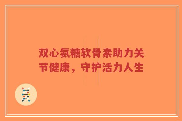 双心氨糖软骨素助力关节健康，守护活力人生-第1张图片-超越