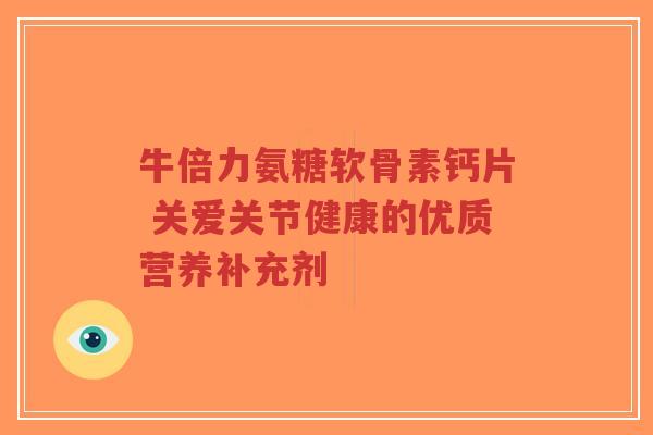 牛倍力氨糖软骨素钙片 关爱关节健康的优质营养补充剂-第1张图片-超越 牛倍力氨糖软骨素钙片 关爱关节健康的优质营养补充剂-第1张图片-超越