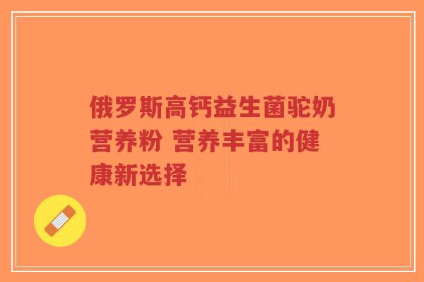 俄罗斯高钙益生菌驼奶营养粉 营养丰富的健康新选择-第1张图片-超越 俄罗斯高钙益生菌驼奶营养粉 营养丰富的健康新选择-第1张图片-超越