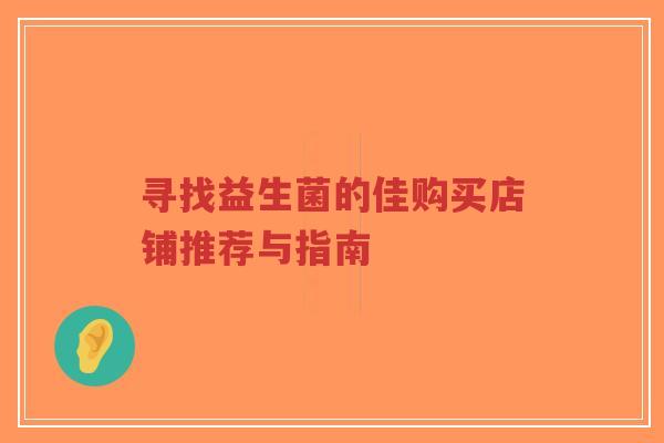 寻找益生菌的佳购买店铺推荐与指南-第1张图片-超越 寻找益生菌的佳购买店铺推荐与指南-第1张图片-超越