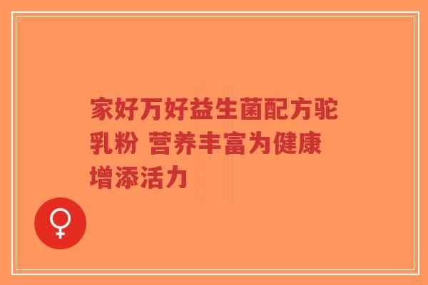 家好万好益生菌配方驼乳粉 营养丰富为健康增添活力-第1张图片-超越 家好万好益生菌配方驼乳粉 营养丰富为健康增添活力-第1张图片-超越