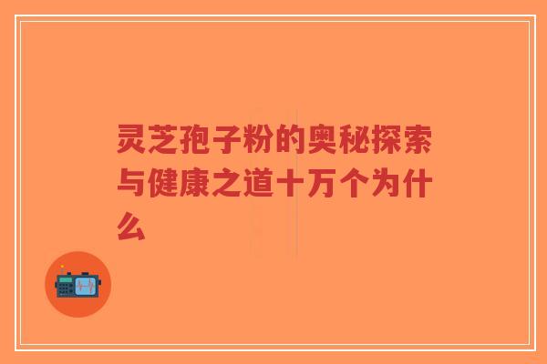 灵芝孢子粉的奥秘探索与健康之道十万个为什么-第1张图片-超越 灵芝孢子粉的奥秘探索与健康之道十万个为什么-第1张图片-超越
