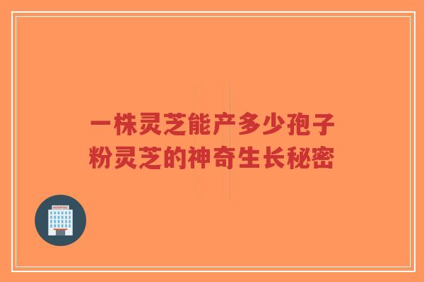 一株灵芝能产多少孢子粉灵芝的神奇生长秘密-第1张图片-超越 一株灵芝能产多少孢子粉灵芝的神奇生长秘密-第1张图片-超越