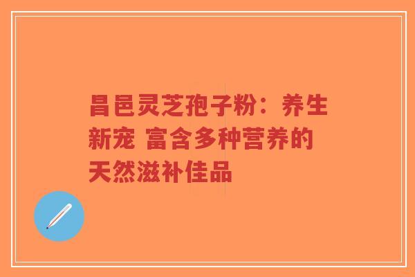 昌邑灵芝孢子粉:养生新宠 富含多种营养的天然滋补佳品-第1张图片-超越 昌邑灵芝孢子粉:养生新宠 富含多种营养的天然滋补佳品-第1张图片-超越