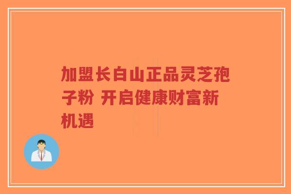 加盟长白山正品灵芝孢子粉 开启健康财富新机遇-第1张图片-超越 加盟长白山正品灵芝孢子粉 开启健康财富新机遇-第1张图片-超越