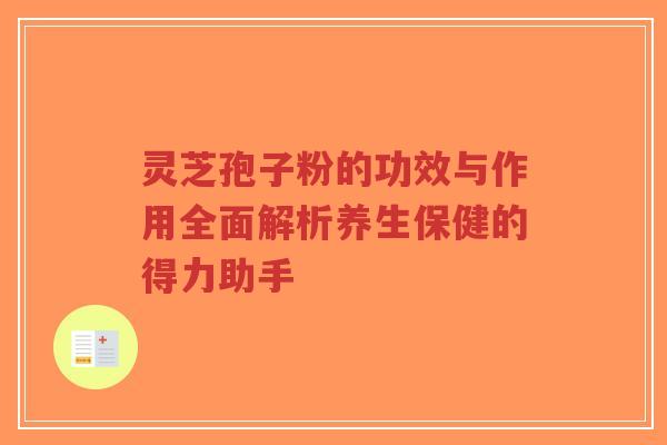 灵芝孢子粉的功效与作用全面解析养生保健的得力助手-第1张图片-超越 灵芝孢子粉的功效与作用全面解析养生保健的得力助手-第1张图片-超越
