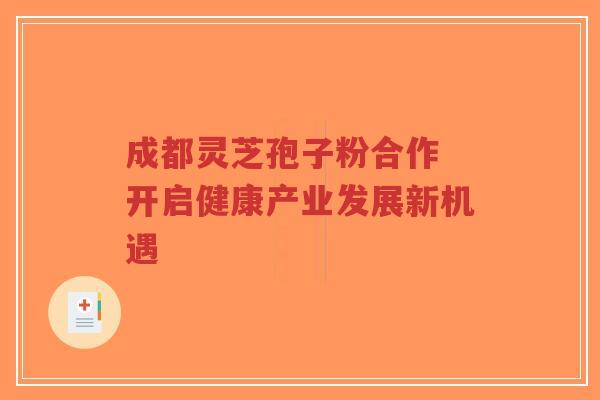 成都灵芝孢子粉合作 开启健康产业发展新机遇-第1张图片-超越 成都灵芝孢子粉合作 开启健康产业发展新机遇-第1张图片-超越