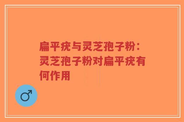 扁平疣与灵芝孢子粉:灵芝孢子粉对扁平疣有何作用-第1张图片-超越 扁平疣与灵芝孢子粉:灵芝孢子粉对扁平疣有何作用-第1张图片-超越