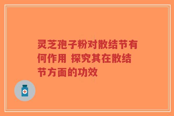 灵芝孢子粉对散结节有何作用 探究其在散结节方面的功效-第1张图片-超越 灵芝孢子粉对散结节有何作用 探究其在散结节方面的功效-第1张图片-超越