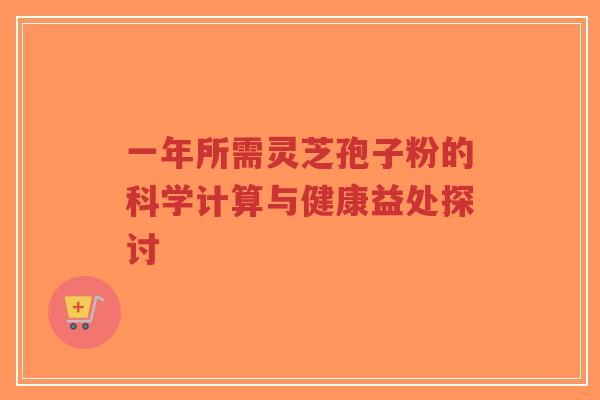 一年所需灵芝孢子粉的科学计算与健康益处探讨-第1张图片-超越 一年所需灵芝孢子粉的科学计算与健康益处探讨-第1张图片-超越
