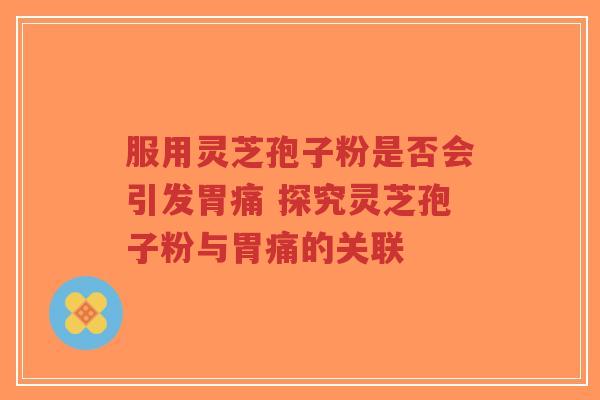 服用灵芝孢子粉是否会引发胃痛 探究灵芝孢子粉与胃痛的关联-第1张图片-超越 服用灵芝孢子粉是否会引发胃痛 探究灵芝孢子粉与胃痛的关联-第1张图片-超越