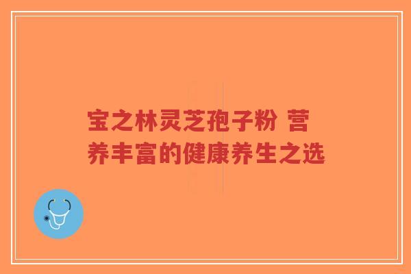 宝之林灵芝孢子粉 营养丰富的健康养生之选-第1张图片-超越 宝之林灵芝孢子粉 营养丰富的健康养生之选-第1张图片-超越