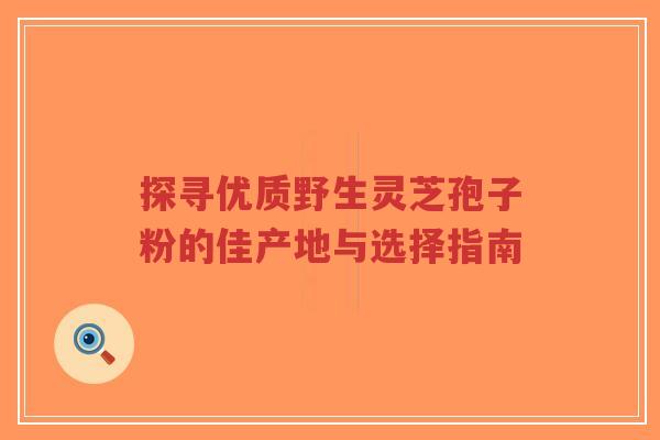 探寻优质野生灵芝孢子粉的佳产地与选择指南-第1张图片-超越 探寻优质野生灵芝孢子粉的佳产地与选择指南-第1张图片-超越