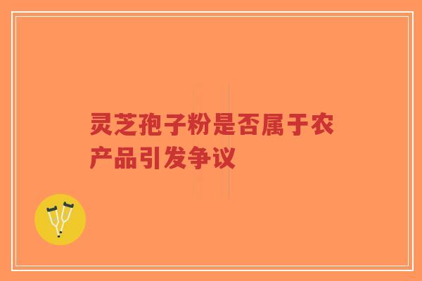 灵芝孢子粉是否属于农产品引发争议-第1张图片-超越 灵芝孢子粉是否属于农产品引发争议-第1张图片-超越