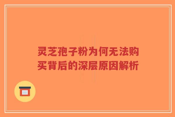 灵芝孢子粉为何无法购买背后的深层原因解析-第1张图片-超越 灵芝孢子粉为何无法购买背后的深层原因解析-第1张图片-超越
